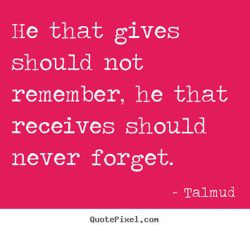 Quotes about inspirational - He that gives should not remember, he that receives should never forget.