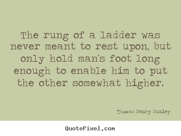 Inspirational quotes - The rung of a ladder was never meant to rest upon, but..