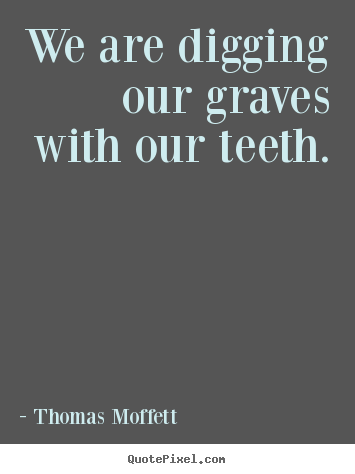 Diy picture quote about inspirational - We are digging our graves with our teeth.