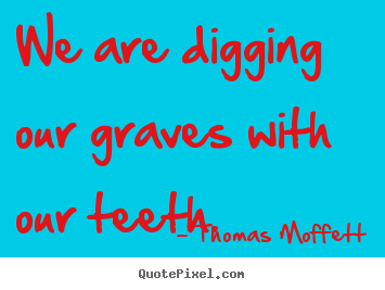 We are digging our graves with our teeth. Thomas Moffett great inspirational quotes