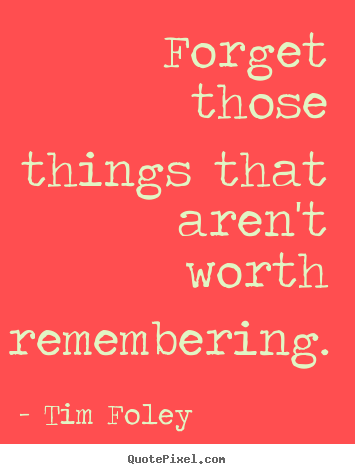 Tim Foley picture quote - Forget those things that aren't worth remembering. - Inspirational quotes