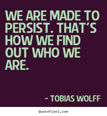 We are made to persist. that's how we find out who we are. Tobias Wolff  inspirational quotes