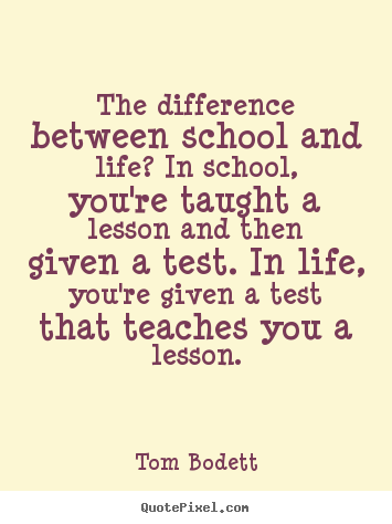 The difference between school and life? in school, you're.. Tom Bodett best inspirational quote