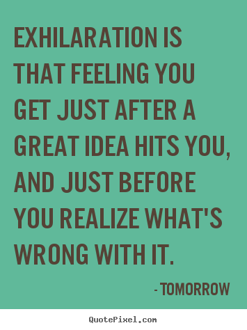 Exhilaration is that feeling you get just after a great idea hits.. Tomorrow greatest inspirational quotes