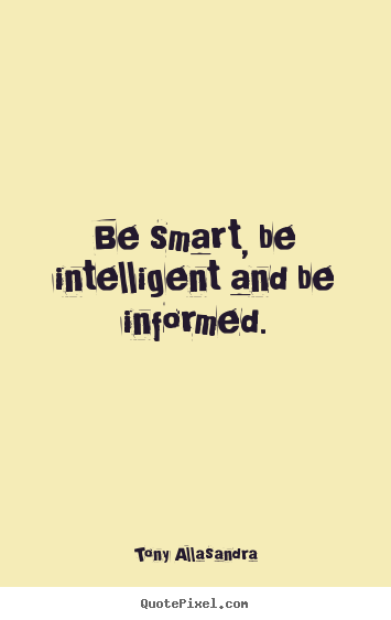Be smart, be intelligent and be informed. Tony Allasandra  inspirational quotes
