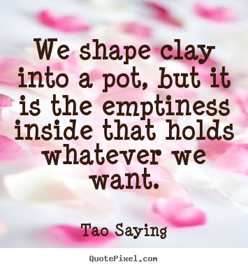Quotes about inspirational - We shape clay into a pot, but it is the emptiness inside..