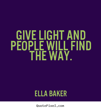 Give light and people will find the way. Ella Baker great inspirational quotes