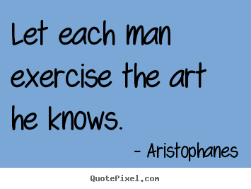Aristophanes picture quotes - Let each man exercise the art he knows. - Inspirational quote