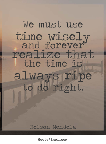 We must use time wisely and forever realize that.. Nelson Mendela good inspirational quotes