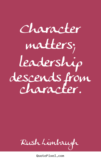 Character matters; leadership descends from character. Rush Limbaugh best inspirational quotes
