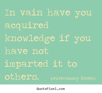 Quote about inspirational - In vain have you acquired knowledge if you have not imparted..