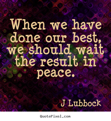 Sayings about inspirational - When we have done our best, we should wait the result in peace.