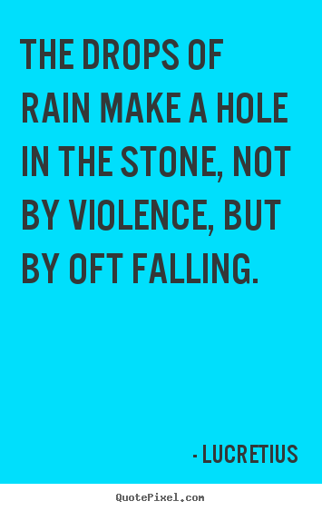 The drops of rain make a hole in the stone,.. Lucretius famous inspirational quotes