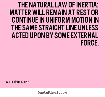 The natural law of inertia: matter will remain.. W Clement Stone  inspirational quotes