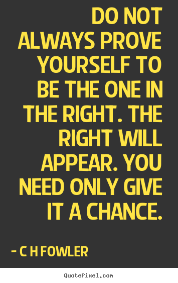 Do not always prove yourself to be the one in the right... C H Fowler good inspirational quote