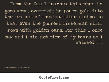 Inspirational quotes - From the sun i learned this: when he goes down, overrich;..