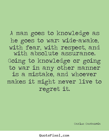 A man goes to knowledge as he goes to war:.. Carlos Castaneda  inspirational quotes