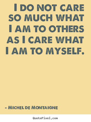Michel De Montaigne image quotes - I do not care so much what i am to others as i care what i.. - Inspirational quote