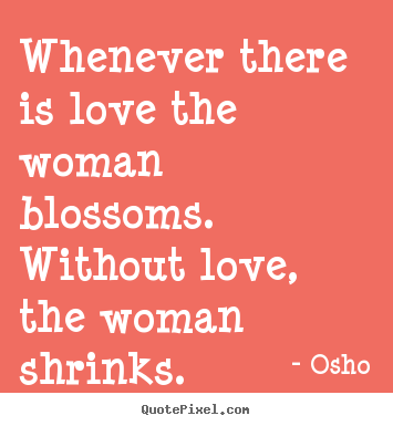 Design picture quotes about inspirational - Whenever there is love the woman blossoms. without love,..