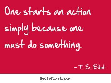 T. S. Eliot picture quote - One starts an action simply because one must do something. - Inspirational quote