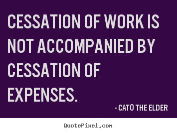 Inspirational quotes - Cessation of work is not accompanied by cessation of expenses.