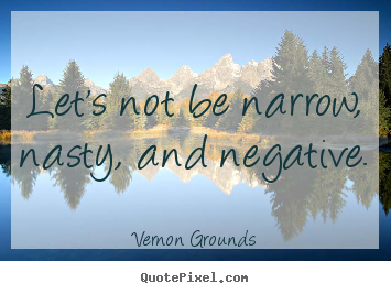 Let's not be narrow, nasty, and negative. Vernon Grounds top inspirational quotes