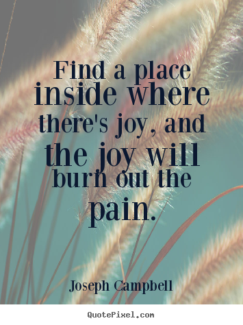 Inspirational sayings - Find a place inside where there's joy, and the joy will burn out the..
