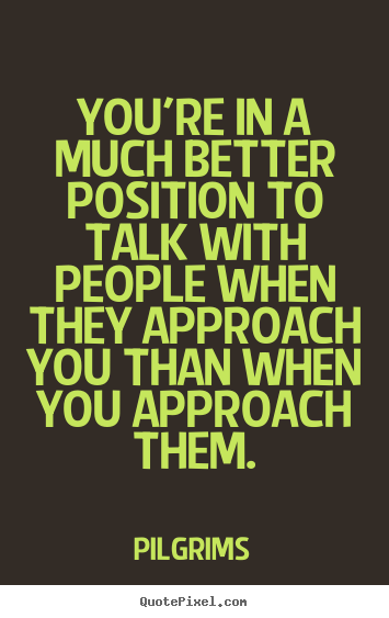 Quote about inspirational - You're in a much better position to talk with people..