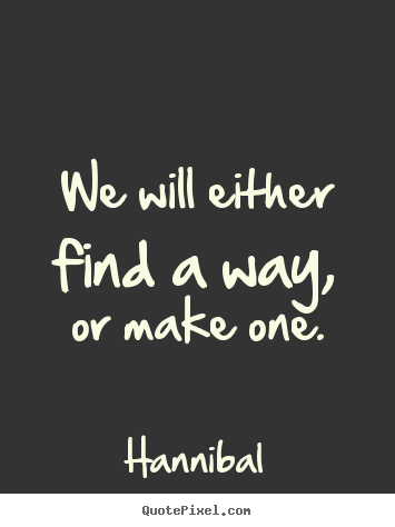 We will either find a way, or make one. Hannibal famous inspirational quote