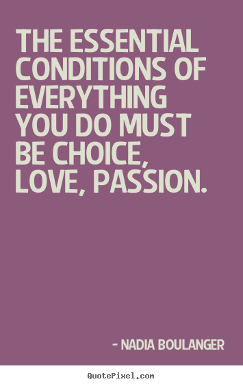 The essential conditions of everything you do must be choice, love,.. Nadia Boulanger greatest inspirational sayings