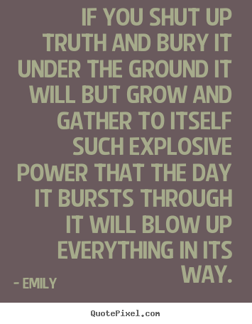 If you shut up truth and bury it under the ground it will.. Emily good inspirational quotes