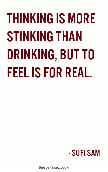 Sufi Sam image quotes - Thinking is more stinking than drinking, but to feel is for.. - Inspirational quotes