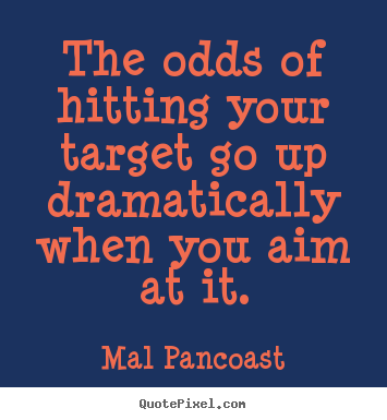 Mal Pancoast picture quotes - The odds of hitting your target go up dramatically when you aim at.. - Inspirational quotes