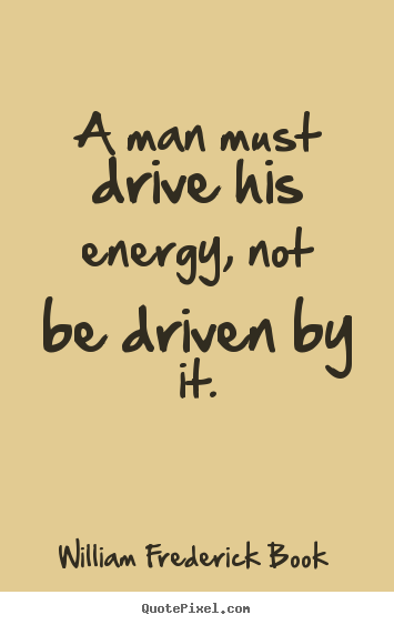 Inspirational quotes - A man must drive his energy, not be driven..