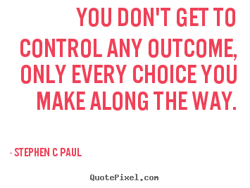 Inspirational quotes - You don't get to control any outcome, only every choice you make along..