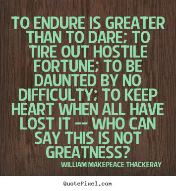 William Makepeace Thackeray image quotes - To endure is greater than to dare; to tire out hostile.. - Inspirational quotes