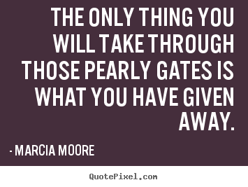 Make custom picture quotes about inspirational - The only thing you will take through those pearly gates is what you..