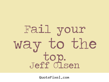 Jeff Olsen poster quotes - Fail your way to the top. - Inspirational quote