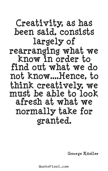 George Kneller pictures sayings - Creativity, as has been said, consists largely of rearranging.. - Inspirational quotes