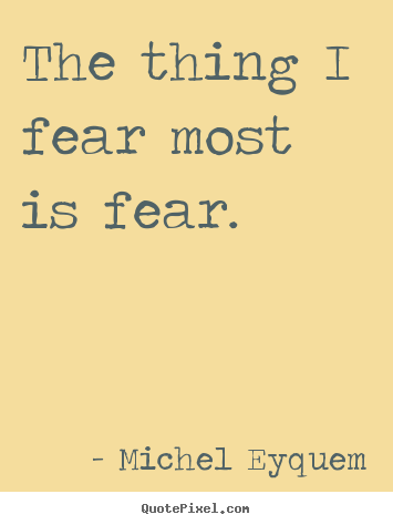 Inspirational sayings - The thing i fear most is fear.