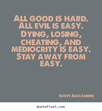 All good is hard. all evil is easy. dying, losing,.. Scott Alexander good inspirational quotes