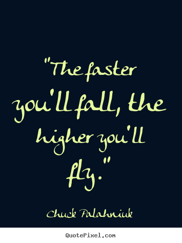 Chuck Palahniuk image quote - "the faster you'll fall, the higher you'll fly." - Inspirational quotes