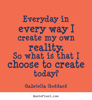 Quote about inspirational - Everyday in every way i create my own reality.so what is that i choose..