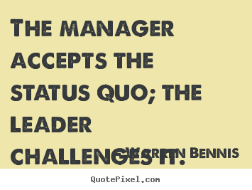 Quote about inspirational - The manager accepts the status quo; the leader challenges it.