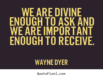 We are divine enough to ask and we are important.. Wayne Dyer great inspirational quote
