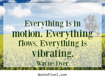 Wayne Dyer photo sayings - Everything is in motion. everything flows. everything is vibrating. - Inspirational quotes
