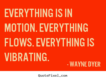 Wayne Dyer picture sayings - Everything is in motion. everything flows... - Inspirational quotes