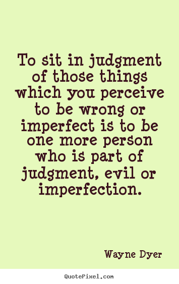 Wayne Dyer picture quotes - To sit in judgment of those things which you perceive to.. - Inspirational quote
