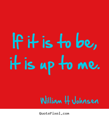 If it is to be, it is up to me. William H Johnsen good inspirational quotes