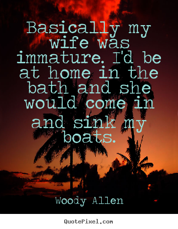 Sayings about inspirational - Basically my wife was immature. i'd be at home in the bath..